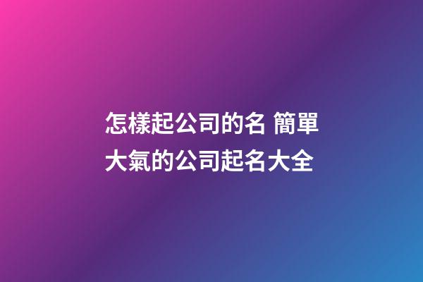 怎樣起公司的名 簡單大氣的公司起名大全-第1張-公司起名-玄機派